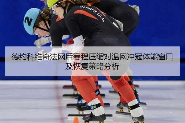 德约科维奇法网后赛程压缩对温网冲冠体能窗口及恢复策略分析