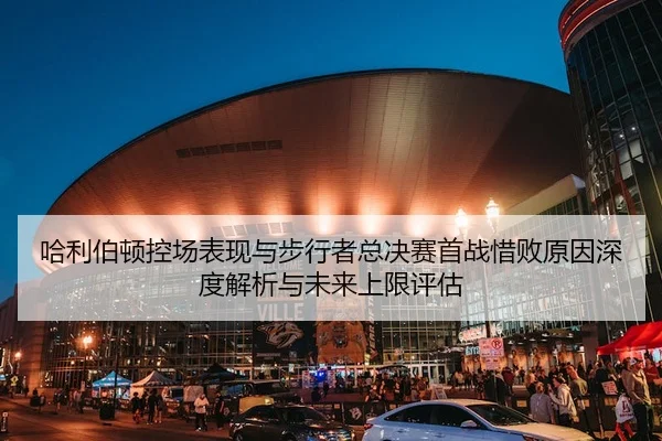 哈利伯顿控场表现与步行者总决赛首战惜败原因深度解析与未来上限评估