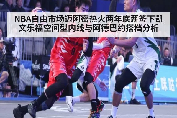 NBA自由市场迈阿密热火两年底薪签下凯文乐福空间型内线与阿德巴约搭档分析