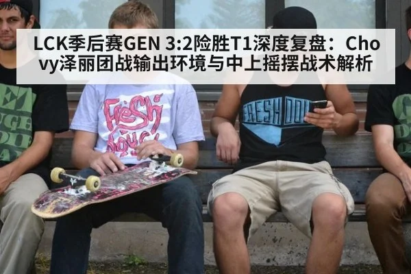 LCK季后赛GEN 3:2险胜T1深度复盘：Chovy泽丽团战输出环境与中上摇摆战术解析