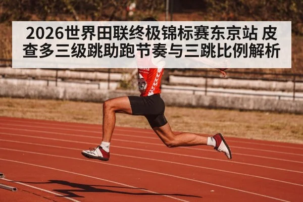 2026世界田联终极锦标赛东京站 皮查多三级跳助跑节奏与三跳比例解析