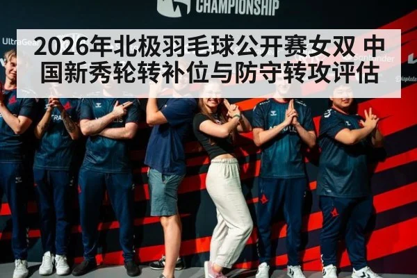 2026年北极羽毛球公开赛女双 中国新秀轮转补位与防守转攻评估