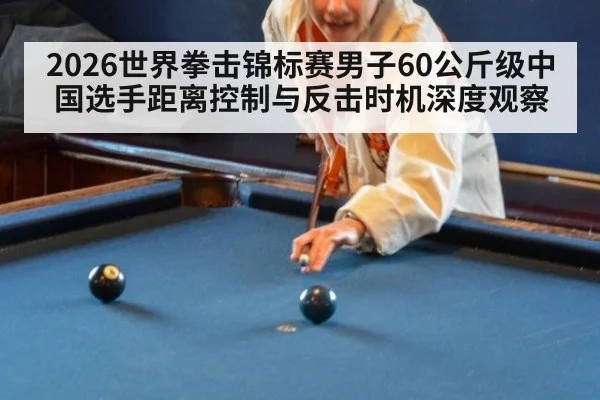 2026世界拳击锦标赛男子60公斤级中国选手距离控制与反击时机深度观察