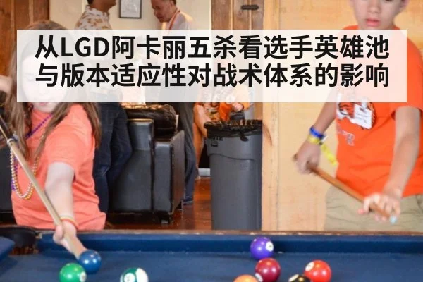 从LGD阿卡丽五杀看选手英雄池与版本适应性对战术体系的影响
