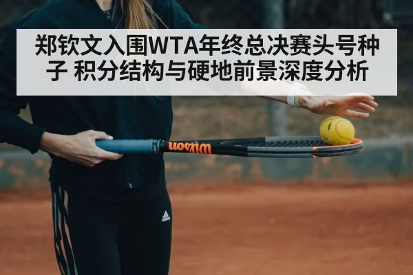 郑钦文入围WTA年终总决赛头号种子 积分结构与硬地前景深度分析