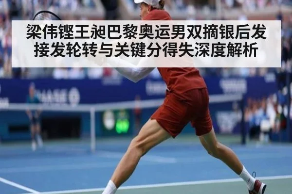 梁伟铿王昶巴黎奥运男双摘银后发接发轮转与关键分得失深度解析